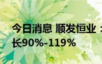 今日消息 顺发恒业：预计上半年净利同比增长90%-119%