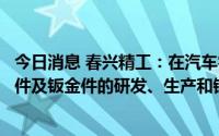 今日消息 春兴精工：在汽车零部件领域主营精密铝合金结构件及钣金件的研发、生产和销售