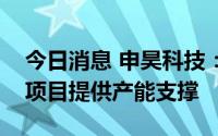 今日消息 申昊科技：未来将通过可转债募投项目提供产能支撑