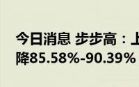 今日消息 步步高：上半年预计净利润同比下降85.58%-90.39%