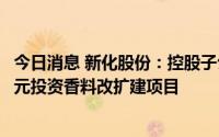 今日消息 新化股份：控股子公司获股东共同增资，拟2.97亿元投资香料改扩建项目