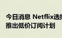 今日消息 Netflix选择微软为广告服务商，以推出低价订阅计划