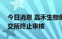 今日消息 嘉禾生物创业板IPO上市申请获深交所终止审核