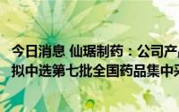 今日消息 仙琚制药：公司产品罗库溴铵注射液、甲泼尼龙片拟中选第七批全国药品集中采购