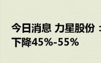 今日消息 力星股份：预计上半年净利润同比下降45%-55%