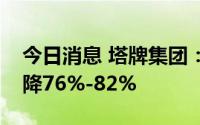 今日消息 塔牌集团：预计上半年净利同比下降76%-82%