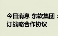 今日消息 东软集团：东软睿驰与联合电子签订战略合作协议