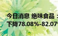 今日消息 绝味食品：上半年净利润预计同比下降78.08%-82.07%