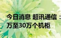 今日消息 超讯通信：三期项目计划配备约25万至30万个机柜