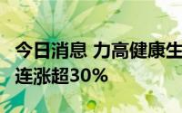 今日消息 力高健康生活续升10%创新高，6日连涨超30%