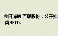 今日消息 百联股份：公开挂牌出售资产，并开展资产证券化 类REITs