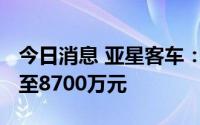 今日消息 亚星客车：上半年预计亏损6200万至8700万元