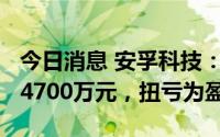 今日消息 安孚科技：上半年净利润4000万至4700万元，扭亏为盈