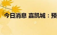 今日消息 嘉凯城：预计上半年亏损4.1亿元