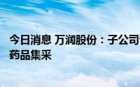 今日消息 万润股份：子公司诺氟沙星胶囊已中标第四批全国药品集采