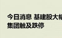 今日消息 基建股大幅走低，浙江建投、建艺集团触及跌停