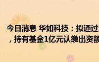 今日消息 华如科技：拟通过受让成为科实华盈的有限合伙人，持有基金1亿元认缴出资额