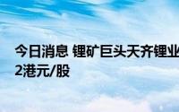 今日消息 锂矿巨头天齐锂业昨日在港交所上市，当日报收82港元/股