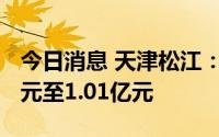 今日消息 天津松江：上半年预计亏损5700万元至1.01亿元