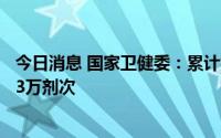 今日消息 国家卫健委：累计报告接种新冠病毒疫苗341041.3万剂次