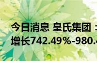 今日消息 皇氏集团：预计上半年净利润同比增长742.49%-980.48%