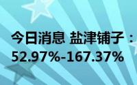 今日消息 盐津铺子：上半年净利润同比预增152.97%-167.37%