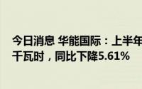 今日消息 华能国际：上半年境内完成上网电量 1965.44 亿千瓦时，同比下降5.61%