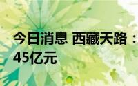 今日消息 西藏天路：上半年预亏1.33亿元-1.45亿元