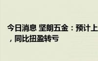 今日消息 坚朗五金：预计上半年净亏7500万元至8500万元，同比扭盈转亏