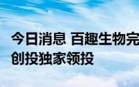 今日消息 百趣生物完成近亿元A轮融资，启明创投独家领投