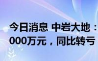 今日消息 中岩大地：上半年预亏2000万元-3000万元，同比转亏