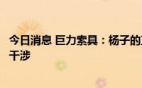 今日消息 巨力索具：杨子的直播带货系个人行为，公司无权干涉