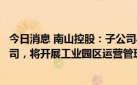 今日消息 南山控股：子公司与专业投资机构合作设立合资公司，将开展工业园区运营管理业务