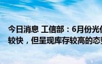 今日消息 工信部：6月份光伏压延玻璃行业产量、价格增长较快，但呈现库存较高的态势