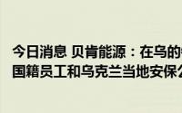 今日消息 贝肯能源：在乌的钻机等设备已经安排在乌的非中国籍员工和乌克兰当地安保公司进行看守和维护