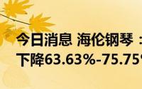 今日消息 海伦钢琴：预计上半年净利润同比下降63.63%-75.75%