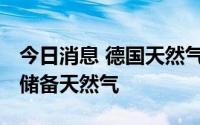 今日消息 德国天然气进口商Uniper开始使用储备天然气