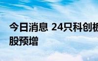 今日消息 24只科创板股预告上半年业绩，16股预增