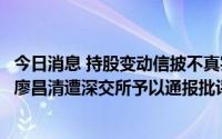 今日消息 持股变动信披不真实且违规减持股份，伊之密股东廖昌清遭深交所予以通报批评