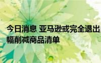 今日消息 亚马逊或完全退出自有品牌业务，因销售疲软已大幅削减商品清单