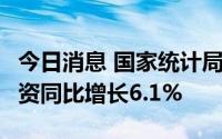 今日消息 国家统计局：1-6月全国固定资产投资同比增长6.1%