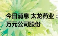 今日消息 太龙药业：拟回购4000万元-8000万元公司股份