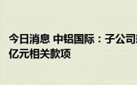 今日消息 中铝国际：子公司就合同纠纷提起诉讼，追讨3.73亿元相关款项