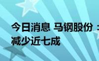 今日消息 马钢股份：预计上半年净利润同比减少近七成