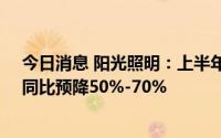 今日消息 阳光照明：上半年预盈8365.57万元-1.39亿元，同比预降50%-70%