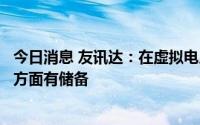 今日消息 友讯达：在虚拟电厂智能计量技术和信息通信技术方面有储备