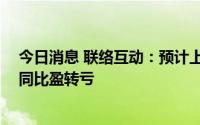 今日消息 联络互动：预计上半年亏损2.05亿元-2.85亿元，同比盈转亏