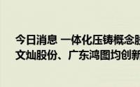 今日消息 一体化压铸概念股走强，3天2板春兴精工涨停，文灿股份、广东鸿图均创新高