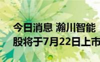 今日消息 瀚川智能：4906.17万股IPO限售股将于7月22日上市流通