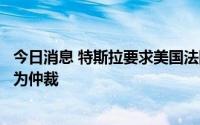 今日消息 特斯拉要求美国法院驳回大规模裁员诉讼，寻求转为仲裁